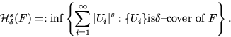 \begin{displaymath}
{\cal H}^s_{\delta} (F) =: \inf \left\{ \sum_{i=1}^{\infty}
...
 ...vert^s: \{U_i \} \mbox{is} \delta\mbox{--cover of }
F \right\}.\end{displaymath}